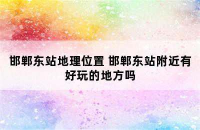 邯郸东站地理位置 邯郸东站附近有好玩的地方吗